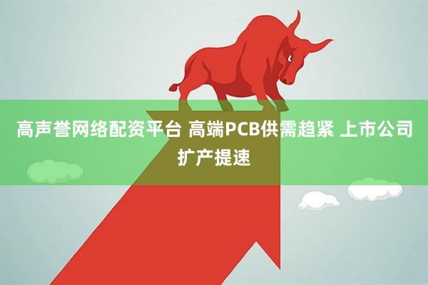 高声誉网络配资平台 高端PCB供需趋紧 上市公司扩产提速