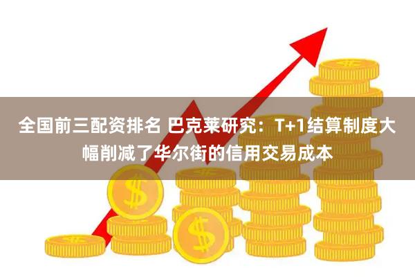 全国前三配资排名 巴克莱研究：T+1结算制度大幅削减了华尔街的信用交易成本