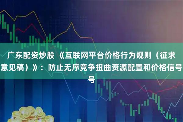 广东配资炒股 《互联网平台价格行为规则（征求意见稿）》：防止无序竞争扭曲资源配置和价格信号