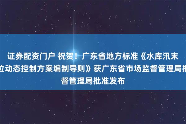 证券配资门户 祝贺！广东省地方标准《水库汛末运行水位动态控制方案编制导则》获广东省市场监督管理局批准发布