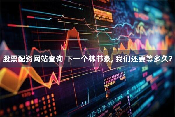 股票配资网站查询 下一个林书豪, 我们还要等多久?