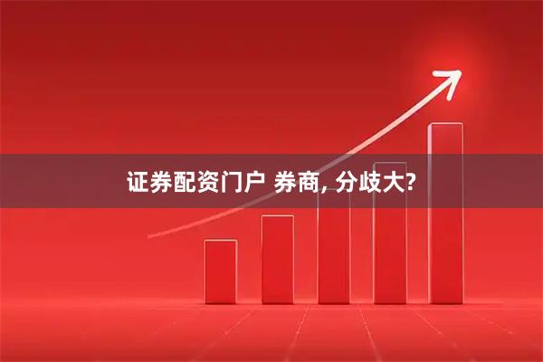 证券配资门户 券商, 分歧大?