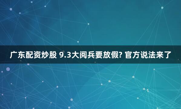 广东配资炒股 9.3大阅兵要放假? 官方说法来了