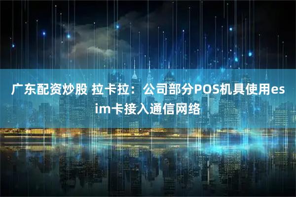 广东配资炒股 拉卡拉：公司部分POS机具使用esim卡接入通信网络