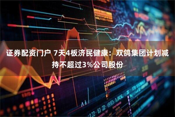 证券配资门户 7天4板济民健康：双鸽集团计划减持不超过3%公司股份