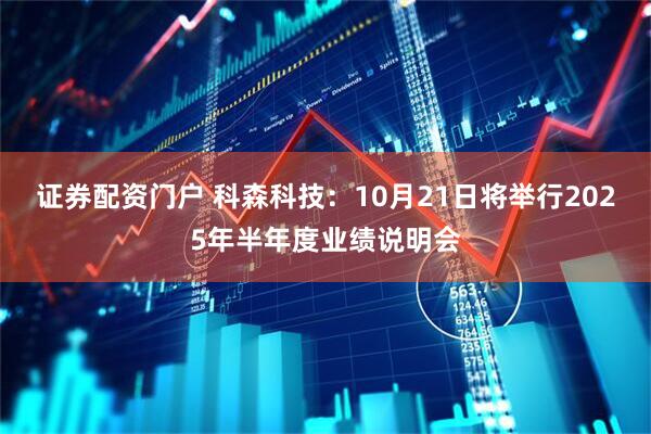 证券配资门户 科森科技：10月21日将举行2025年半年度业绩说明会