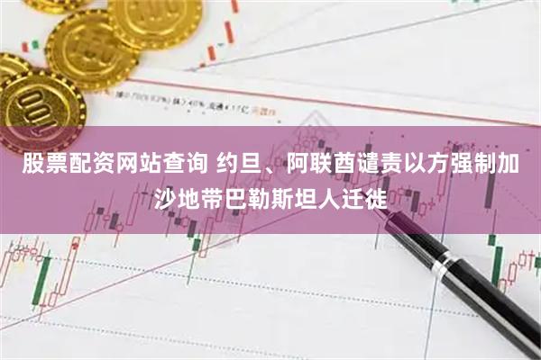 股票配资网站查询 约旦、阿联酋谴责以方强制加沙地带巴勒斯坦人迁徙