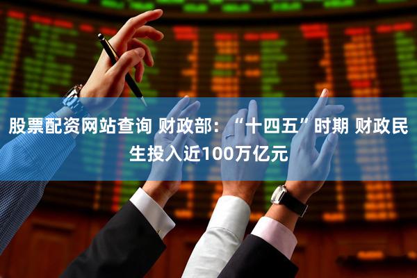 股票配资网站查询 财政部：“十四五”时期 财政民生投入近100万亿元