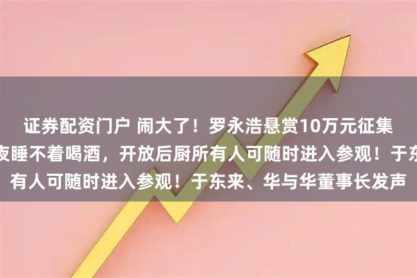 证券配资门户 闹大了！罗永浩悬赏10万元征集证据，贾国龙：气到半夜睡不着喝酒，开放后厨所有人可随时进入参观！于东来、华与华董事长发声