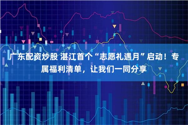 广东配资炒股 湛江首个“志愿礼遇月”启动！专属福利清单，让我们一同分享