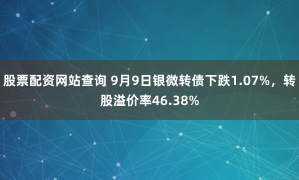 股票配资网站查询 9月9日银微转债下跌1.07%，转股溢价率46.38%