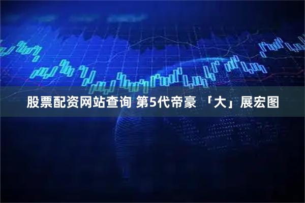 股票配资网站查询 第5代帝豪 「大」展宏图