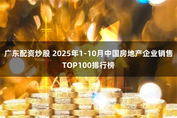 广东配资炒股 2025年1-10月中国房地产企业销售TOP100排行榜