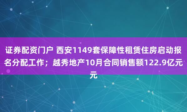证券配资门户 西安1149套保障性租赁住房启动报名分配工作；越秀地产10月合同销售额122.9亿元