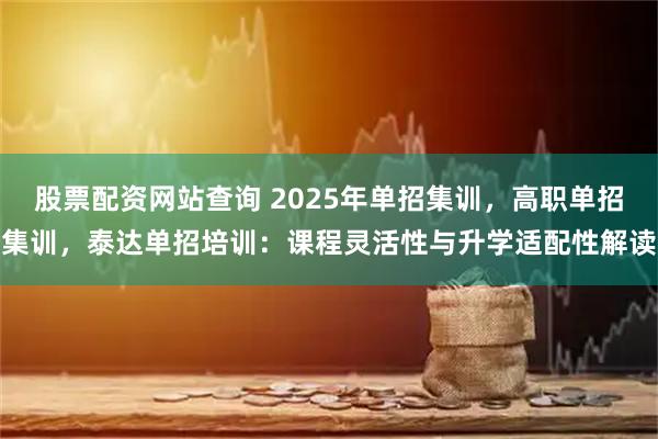 股票配资网站查询 2025年单招集训，高职单招集训，泰达单招培训：课程灵活性与升学适配性解读