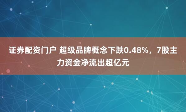 证券配资门户 超级品牌概念下跌0.48%，7股主力资金净流出超亿元
