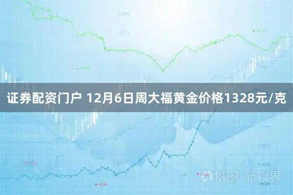 证券配资门户 12月6日周大福黄金价格1328元/克