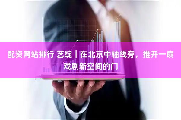 配资网站排行 艺绽｜在北京中轴线旁，推开一扇戏剧新空间的门