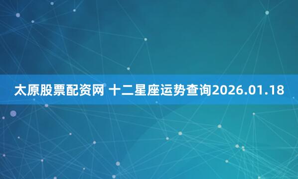 太原股票配资网 十二星座运势查询2026.01.18
