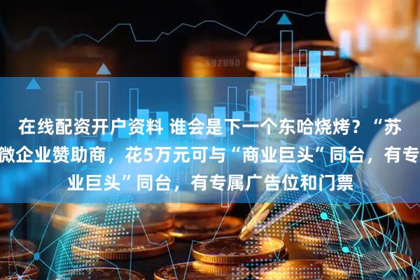 在线配资开户资料 谁会是下一个东哈烧烤？“苏超”摇号遴选小微企业赞助商，花5万元可与“商业巨头”同台，有专属广告位和门票
