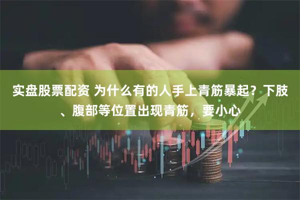 实盘股票配资 为什么有的人手上青筋暴起？下肢、腹部等位置出现青筋，要小心