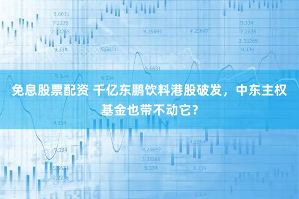 免息股票配资 千亿东鹏饮料港股破发，中东主权基金也带不动它？