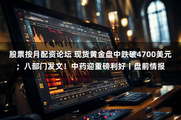 股票按月配资论坛 现货黄金盘中跌破4700美元；八部门发文！中药迎重磅利好丨盘前情报