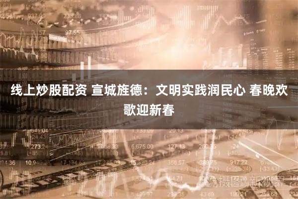 线上炒股配资 宣城旌德：文明实践润民心 春晚欢歌迎新春