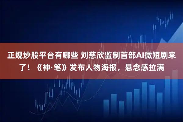 正规炒股平台有哪些 刘慈欣监制首部AI微短剧来了！《神·笔》发布人物海报，悬念感拉满