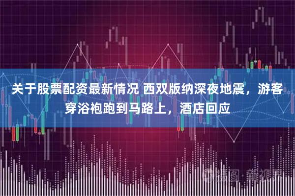 关于股票配资最新情况 西双版纳深夜地震，游客穿浴袍跑到马路上，酒店回应