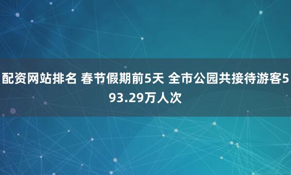 配资网站排名 春节假期前5天 全市公园共接待游客593.29万人次