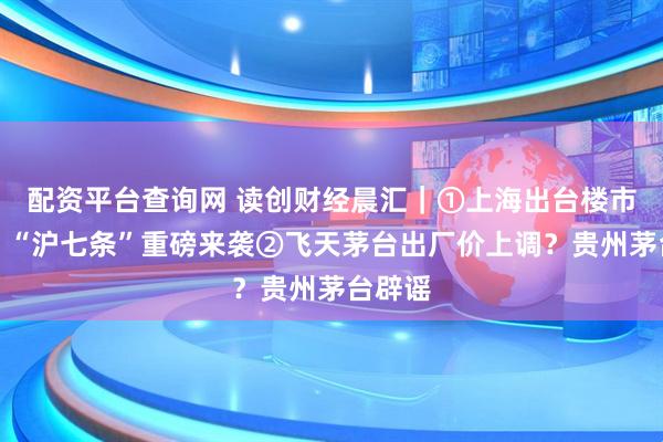 配资平台查询网 读创财经晨汇｜①上海出台楼市新政，“沪七条”重磅来袭②飞天茅台出厂价上调？贵州茅台辟谣