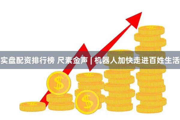 实盘配资排行榜 尺素金声 | 机器人加快走进百姓生活