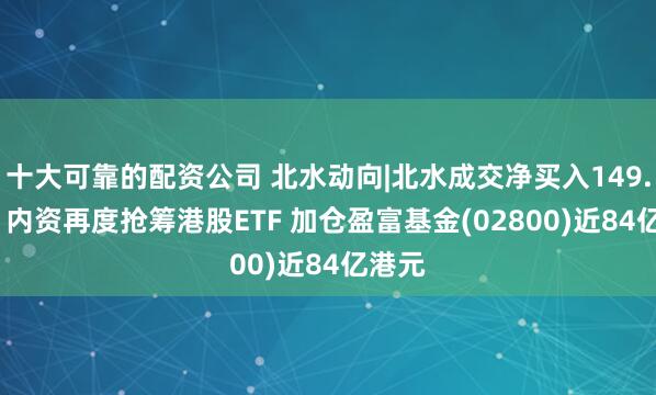 十大可靠的配资公司 北水动向|北水成交净买入149.97亿 内资再度抢筹港股ETF 加仓盈富基金(02800)近84亿港元