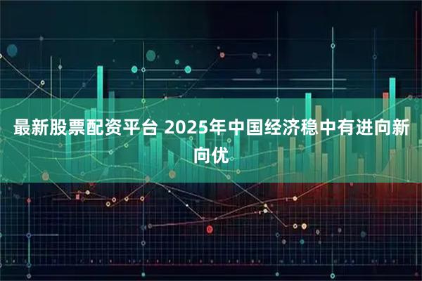 最新股票配资平台 2025年中国经济稳中有进向新向优