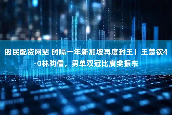 股民配资网站 时隔一年新加坡再度封王！王楚钦4-0林昀儒，男单双冠比肩樊振东