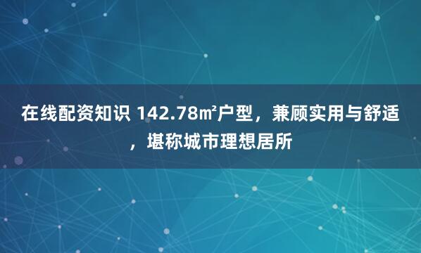 在线配资知识 142.78㎡户型，兼顾实用与舒适，堪称城市理想居所