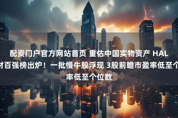 配资门户官方网站首页 重估中国实物资产 HALO题材百强榜出炉！一批慢牛股浮现 3股前瞻市盈率低至个位数