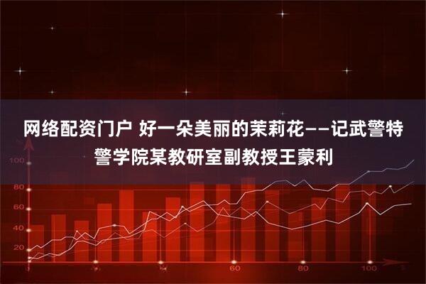 网络配资门户 好一朵美丽的茉莉花——记武警特警学院某教研室副教授王蒙利