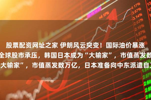股票配资网址之家 伊朗风云突变！国际油价暴涨，复盘两次石油战争，全球股市承压，韩国日本成为“大输家”，市值蒸发数万亿，日本准备向中东派遣自卫队