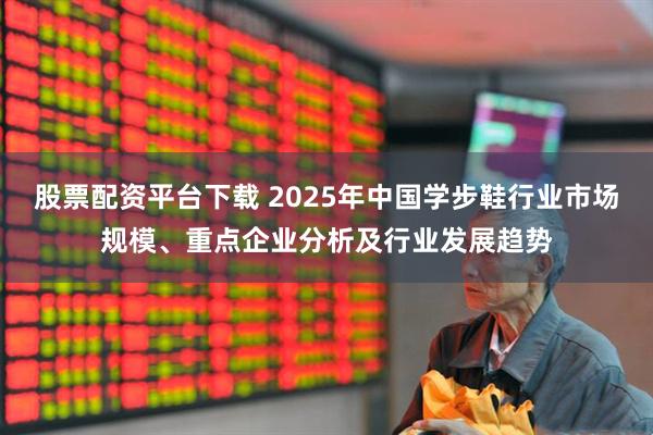 股票配资平台下载 2025年中国学步鞋行业市场规模、重点企业分析及行业发展趋势