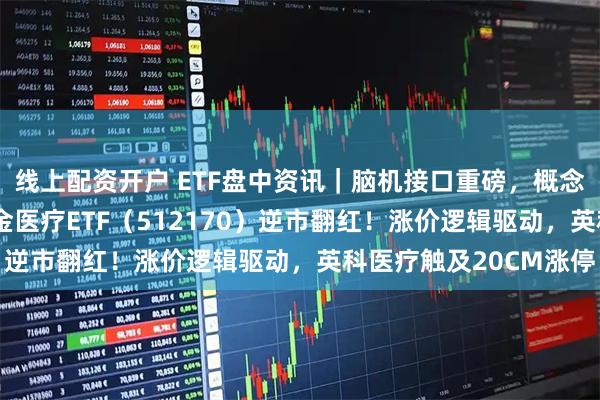 线上配资开户 ETF盘中资讯｜脑机接口重磅，概念股狂飙12%！华宝基金医疗ETF（512170）逆市翻红！涨价逻辑驱动，英科医疗触及20CM涨停
