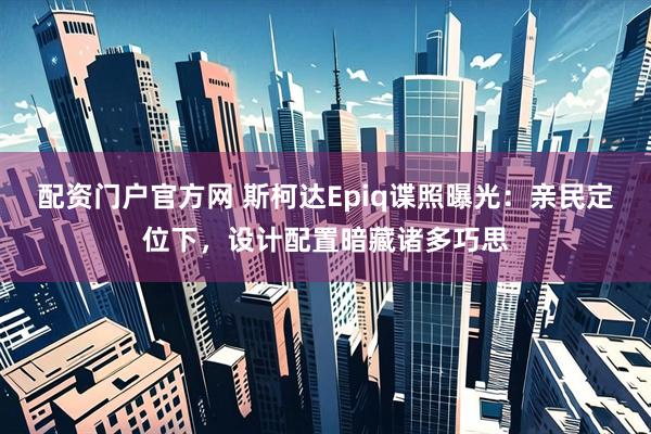 配资门户官方网 斯柯达Epiq谍照曝光：亲民定位下，设计配置暗藏诸多巧思
