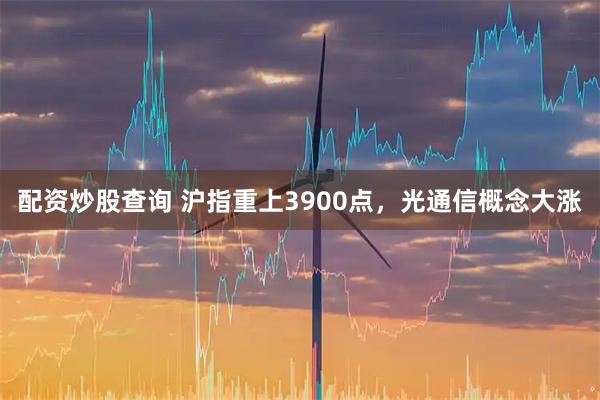 配资炒股查询 沪指重上3900点，光通信概念大涨